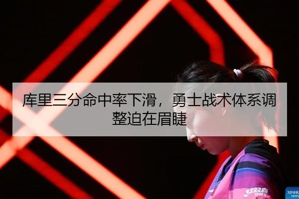 库里三分命中率下滑，勇士战术体系调整迫在眉睫